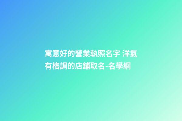 寓意好的營業執照名字 洋氣有格調的店鋪取名-名學網-第1張-店鋪起名-玄機派
